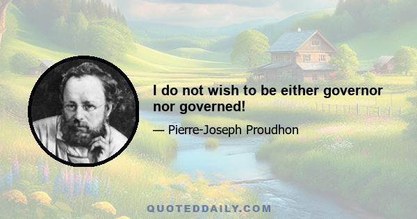 I do not wish to be either governor nor governed!