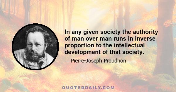 In any given society the authority of man over man runs in inverse proportion to the intellectual development of that society.