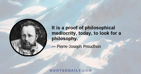 It is a proof of philosophical mediocrity, today, to look for a philosophy.