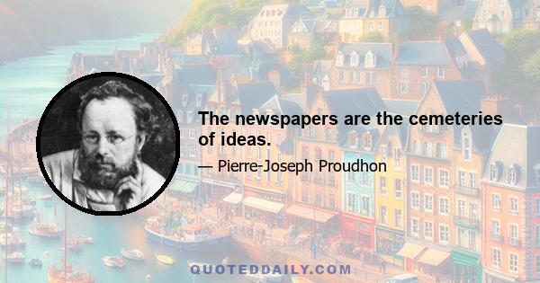 The newspapers are the cemeteries of ideas.