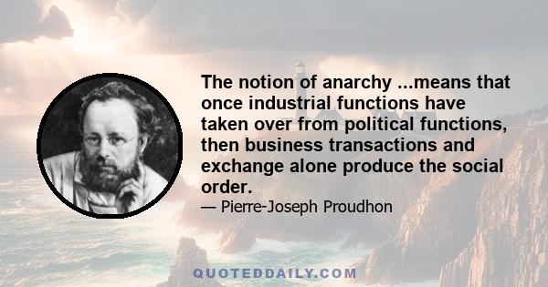 The notion of anarchy ...means that once industrial functions have taken over from political functions, then business transactions and exchange alone produce the social order.