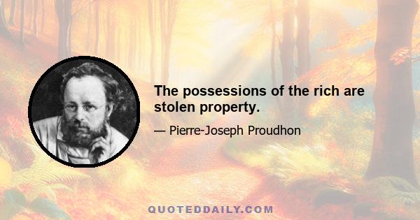 The possessions of the rich are stolen property.