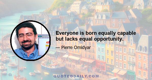 Everyone is born equally capable but lacks equal opportunity.