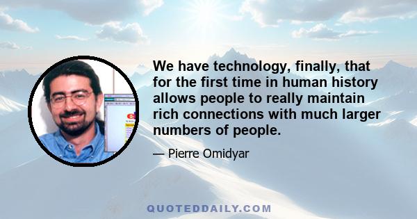 We have technology, finally, that for the first time in human history allows people to really maintain rich connections with much larger numbers of people.