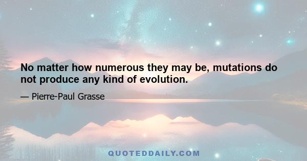 No matter how numerous they may be, mutations do not produce any kind of evolution.