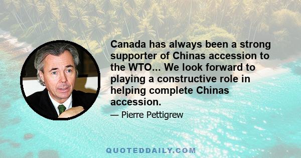 Canada has always been a strong supporter of Chinas accession to the WTO... We look forward to playing a constructive role in helping complete Chinas accession.