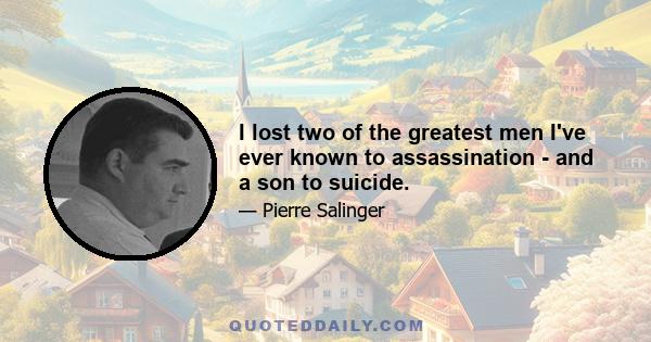 I lost two of the greatest men I've ever known to assassination - and a son to suicide.