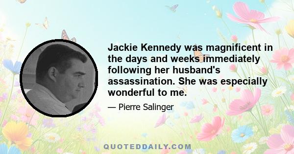 Jackie Kennedy was magnificent in the days and weeks immediately following her husband's assassination. She was especially wonderful to me.