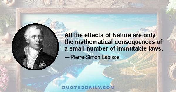 All the effects of Nature are only the mathematical consequences of a small number of immutable laws.