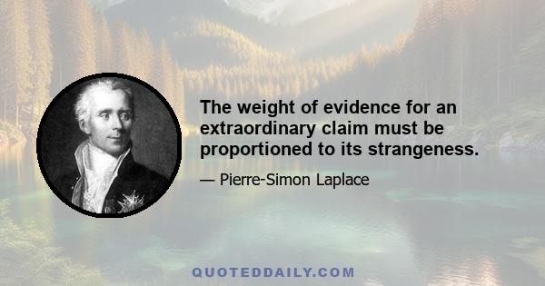 The weight of evidence for an extraordinary claim must be proportioned to its strangeness.