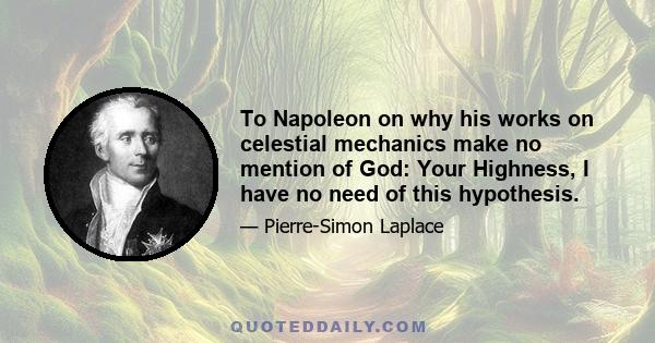 To Napoleon on why his works on celestial mechanics make no mention of God: Your Highness, I have no need of this hypothesis.