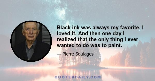 Black ink was always my favorite. I loved it. And then one day I realized that the only thing I ever wanted to do was to paint.