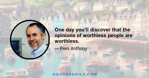 One day you'll discover that the opinions of worthless people are worthless.