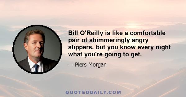 Bill O'Reilly is like a comfortable pair of shimmeringly angry slippers, but you know every night what you're going to get.