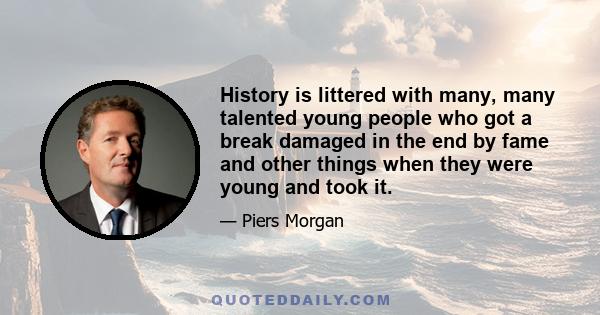 History is littered with many, many talented young people who got a break damaged in the end by fame and other things when they were young and took it.