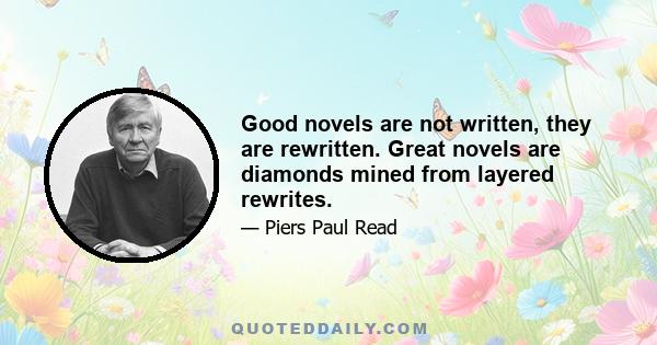 Good novels are not written, they are rewritten. Great novels are diamonds mined from layered rewrites.