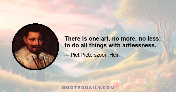 There is one art, no more, no less; to do all things with artlessness.