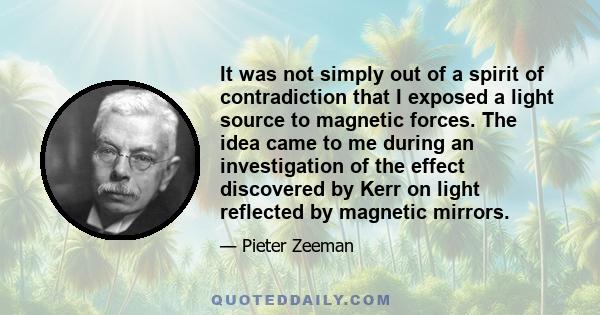 It was not simply out of a spirit of contradiction that I exposed a light source to magnetic forces. The idea came to me during an investigation of the effect discovered by Kerr on light reflected by magnetic mirrors.