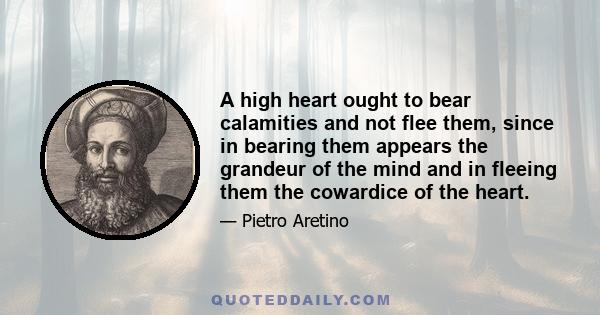 A high heart ought to bear calamities and not flee them, since in bearing them appears the grandeur of the mind and in fleeing them the cowardice of the heart.