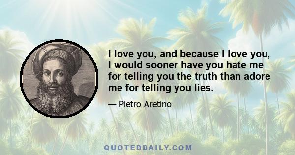 I love you, and because I love you, I would sooner have you hate me for telling you the truth than adore me for telling you lies.