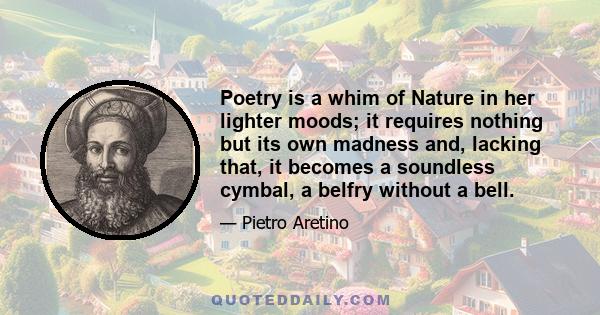 Poetry is a whim of Nature in her lighter moods; it requires nothing but its own madness and, lacking that, it becomes a soundless cymbal, a belfry without a bell.