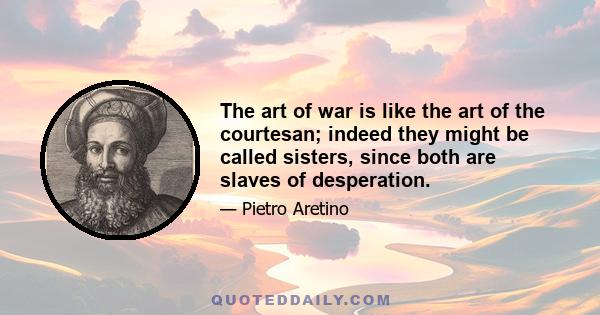 The art of war is like the art of the courtesan; indeed they might be called sisters, since both are slaves of desperation.