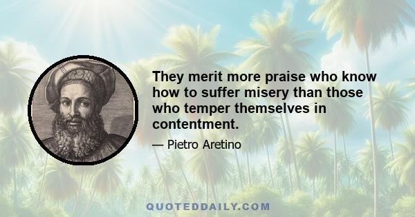 They merit more praise who know how to suffer misery than those who temper themselves in contentment.