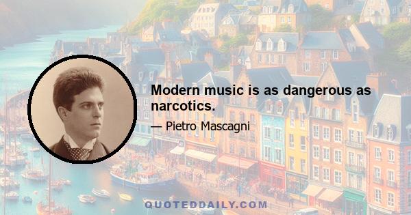 Modern music is as dangerous as narcotics.