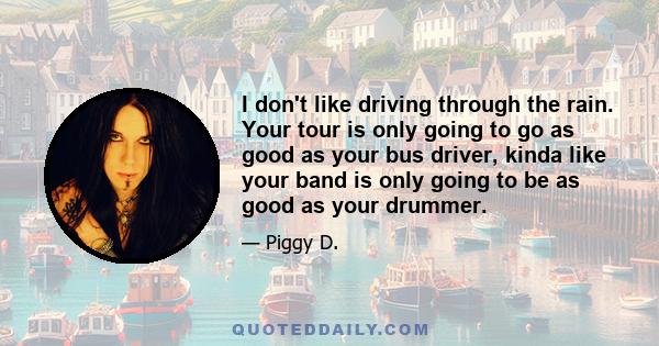 I don't like driving through the rain. Your tour is only going to go as good as your bus driver, kinda like your band is only going to be as good as your drummer.