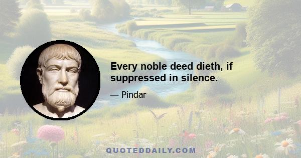 Every noble deed dieth, if suppressed in silence.