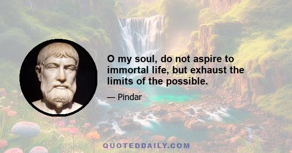 O my soul, do not aspire to immortal life, but exhaust the limits of the possible.