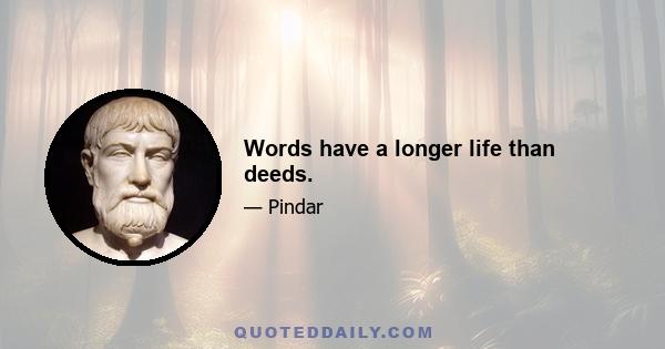 Words have a longer life than deeds.