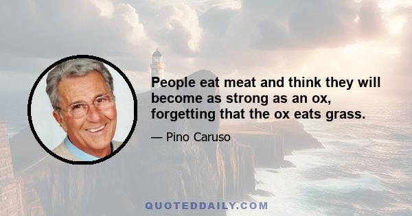 People eat meat and think they will become as strong as an ox, forgetting that the ox eats grass.