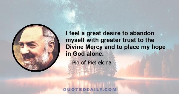 I feel a great desire to abandon myself with greater trust to the Divine Mercy and to place my hope in God alone.