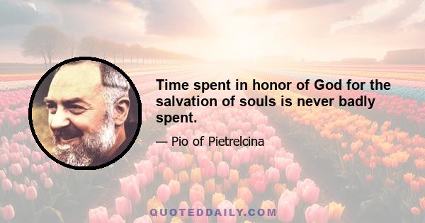 Time spent in honor of God for the salvation of souls is never badly spent.