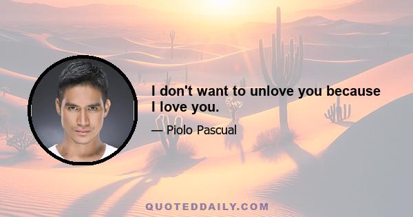 I don't want to unlove you because I love you.