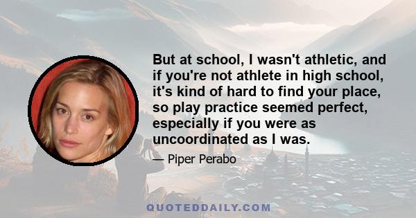 But at school, I wasn't athletic, and if you're not athlete in high school, it's kind of hard to find your place, so play practice seemed perfect, especially if you were as uncoordinated as I was.