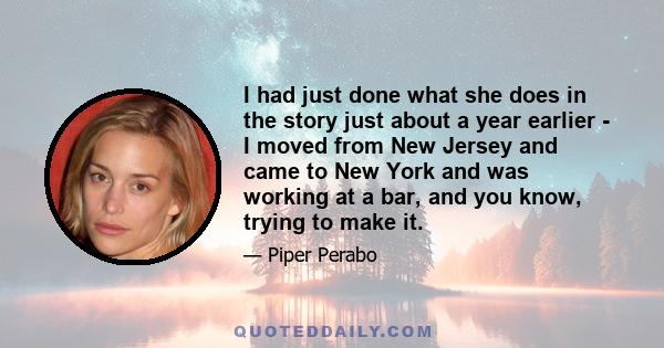 I had just done what she does in the story just about a year earlier - I moved from New Jersey and came to New York and was working at a bar, and you know, trying to make it.