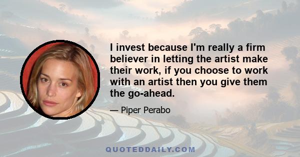 I invest because I'm really a firm believer in letting the artist make their work, if you choose to work with an artist then you give them the go-ahead.