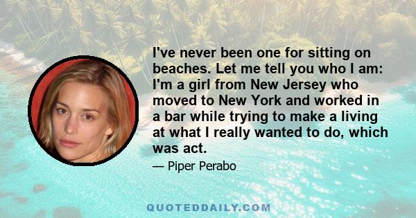 I've never been one for sitting on beaches. Let me tell you who I am: I'm a girl from New Jersey who moved to New York and worked in a bar while trying to make a living at what I really wanted to do, which was act.