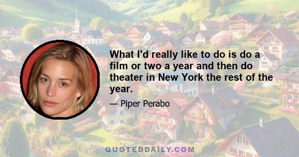 What I'd really like to do is do a film or two a year and then do theater in New York the rest of the year.