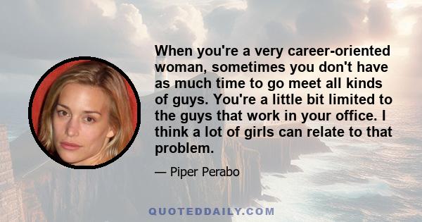 When you're a very career-oriented woman, sometimes you don't have as much time to go meet all kinds of guys. You're a little bit limited to the guys that work in your office. I think a lot of girls can relate to that