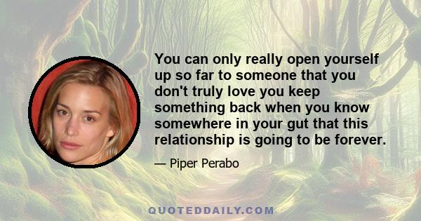 You can only really open yourself up so far to someone that you don't truly love you keep something back when you know somewhere in your gut that this relationship is going to be forever.