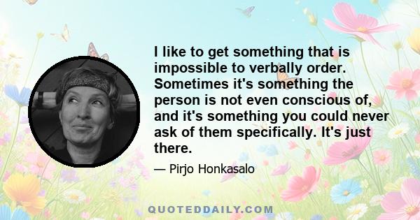 I like to get something that is impossible to verbally order. Sometimes it's something the person is not even conscious of, and it's something you could never ask of them specifically. It's just there.