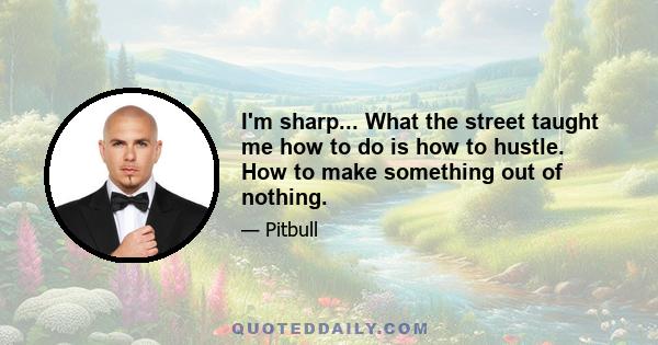 I'm sharp... What the street taught me how to do is how to hustle. How to make something out of nothing.