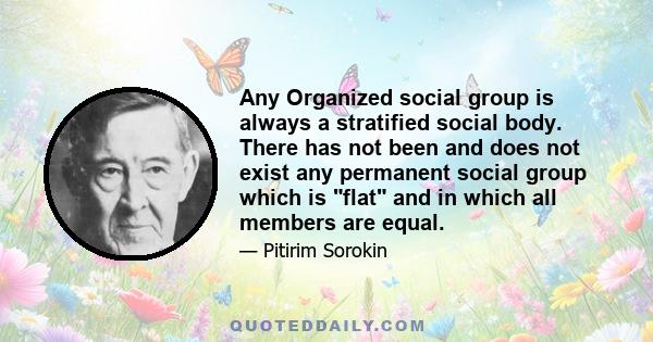 Any Organized social group is always a stratified social body. There has not been and does not exist any permanent social group which is flat and in which all members are equal.