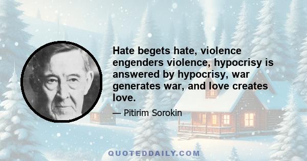 Hate begets hate, violence engenders violence, hypocrisy is answered by hypocrisy, war generates war, and love creates love.