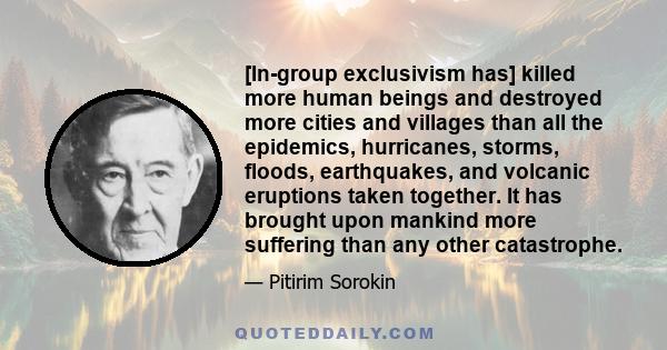 [In-group exclusivism has] killed more human beings and destroyed more cities and villages than all the epidemics, hurricanes, storms, floods, earthquakes, and volcanic eruptions taken together. It has brought upon