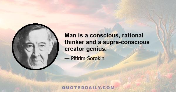 Man is a conscious, rational thinker and a supra-conscious creator genius.