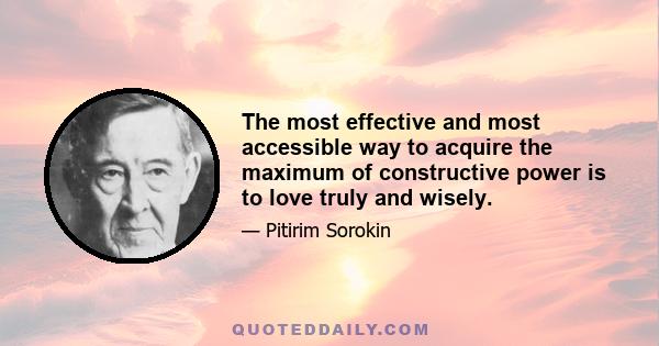 The most effective and most accessible way to acquire the maximum of constructive power is to love truly and wisely.